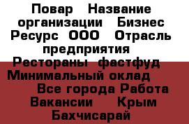 Повар › Название организации ­ Бизнес Ресурс, ООО › Отрасль предприятия ­ Рестораны, фастфуд › Минимальный оклад ­ 24 000 - Все города Работа » Вакансии   . Крым,Бахчисарай